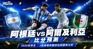 2026世界盃阿根廷vs阿爾及利亞比分預測:J組首戰完整評估與勝負分析